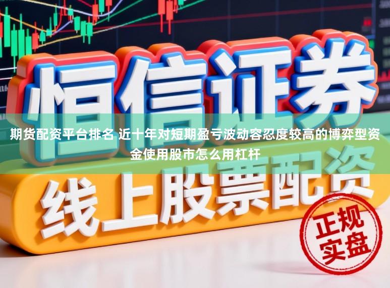 期货配资平台排名 近十年对短期盈亏波动容忍度较高的博弈型资金使用股市怎么用杠杆