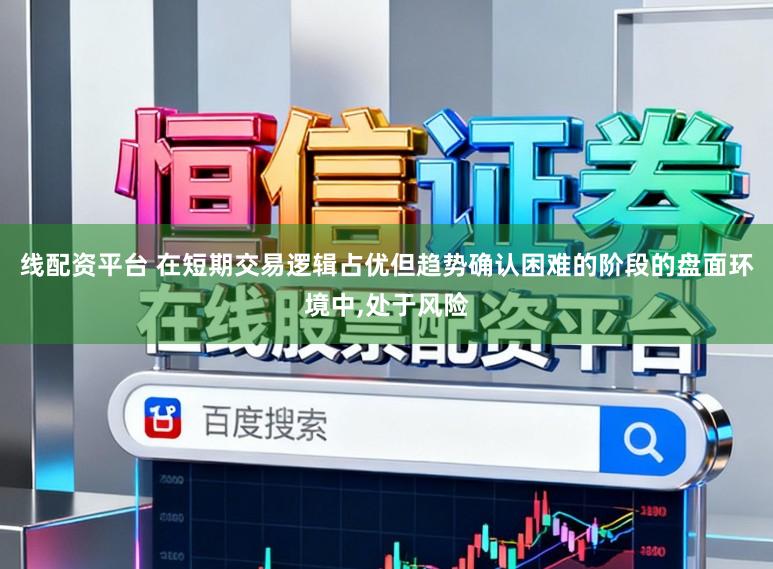 线配资平台 在短期交易逻辑占优但趋势确认困难的阶段的盘面环境中,处于风险