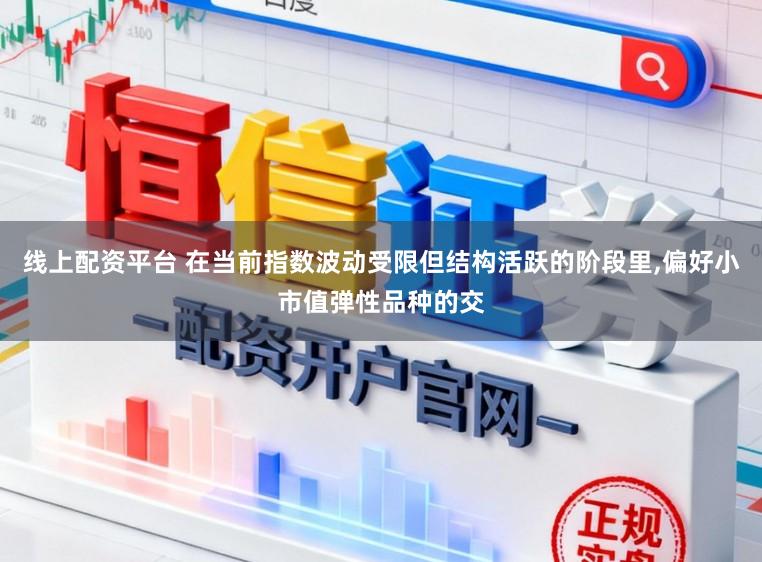 线上配资平台 在当前指数波动受限但结构活跃的阶段里,偏好小市值弹性品种的交