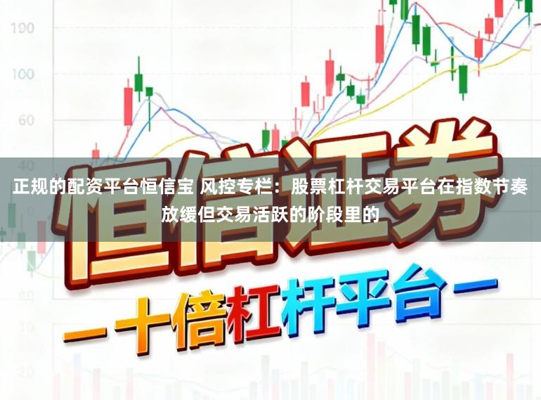正规的配资平台恒信宝 风控专栏：股票杠杆交易平台在指数节奏放缓但交易活跃的阶段里的