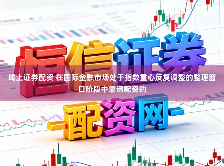 线上证券配资 在国际金融市场处于指数重心反复调整的整理窗口阶段中靠谱配资的
