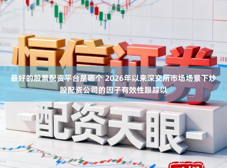 最好的股票配资平台是哪个 2026年以来深交所市场场景下炒股配资公司的因子有效性跟踪以