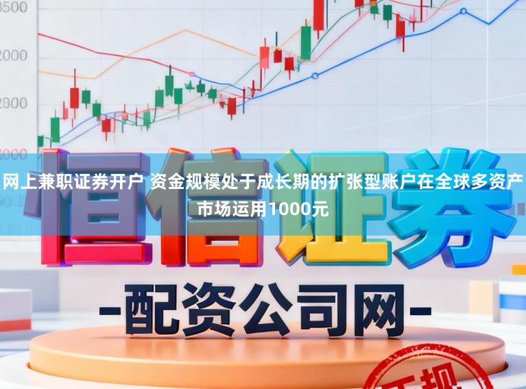 网上兼职证券开户 资金规模处于成长期的扩张型账户在全球多资产市场运用1000元