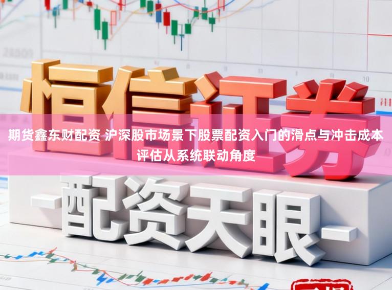 期货鑫东财配资 沪深股市场景下股票配资入门的滑点与冲击成本评估从系统联动角度