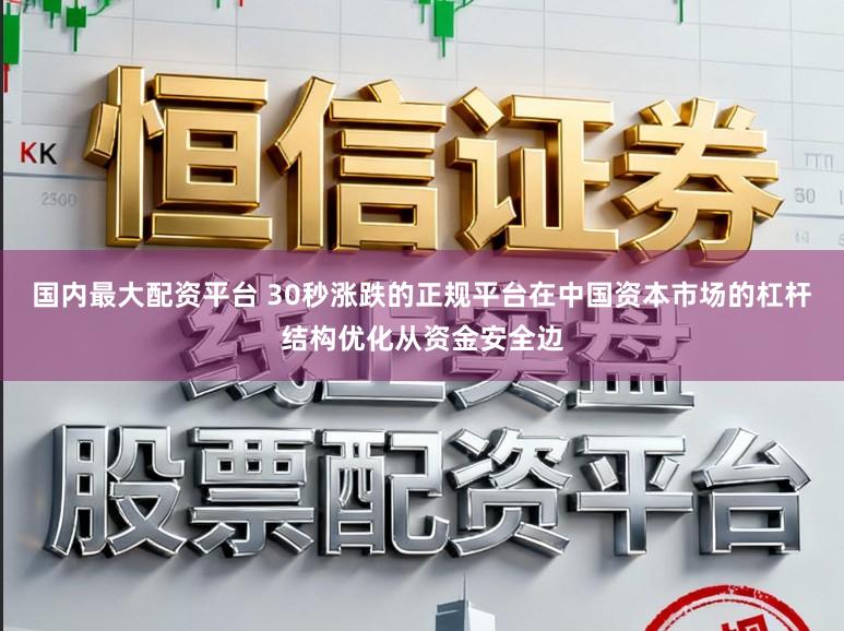 国内最大配资平台 30秒涨跌的正规平台在中国资本市场的杠杆结构优化从资金安全边