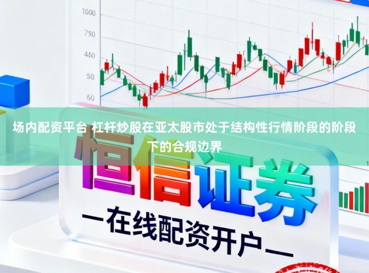 场内配资平台 杠杆炒股在亚太股市处于结构性行情阶段的阶段下的合规边界