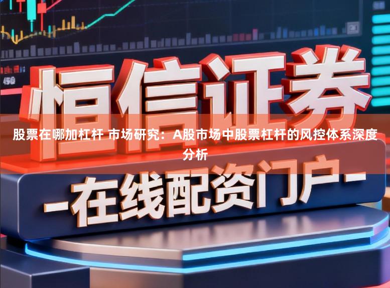 股票在哪加杠杆 市场研究：A股市场中股票杠杆的风控体系深度分析