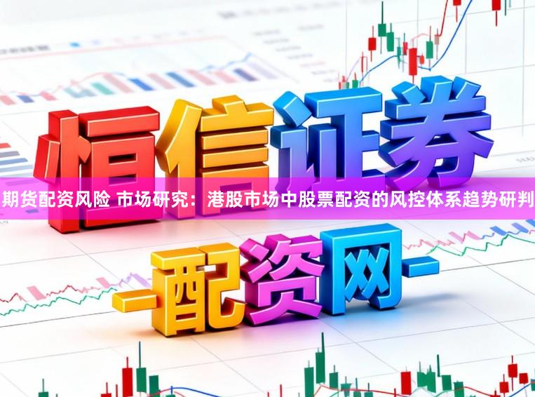 期货配资风险 市场研究：港股市场中股票配资的风控体系趋势研判