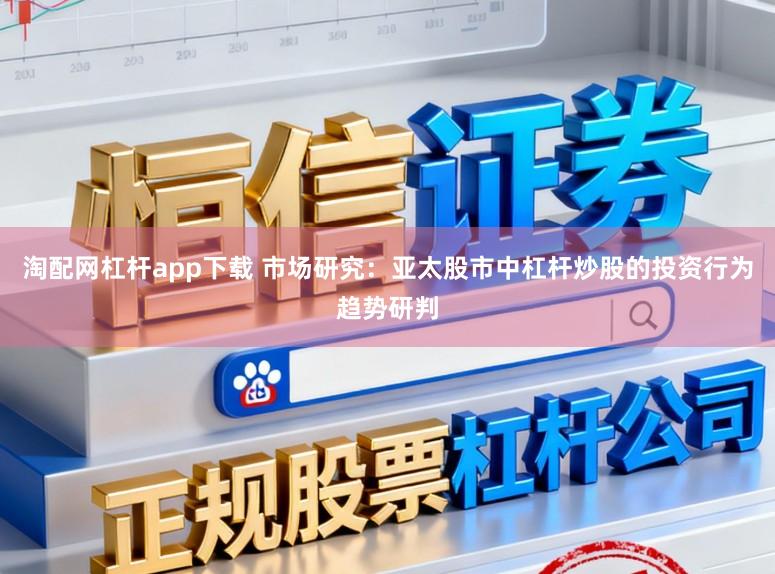 淘配网杠杆app下载 市场研究：亚太股市中杠杆炒股的投资行为趋势研判