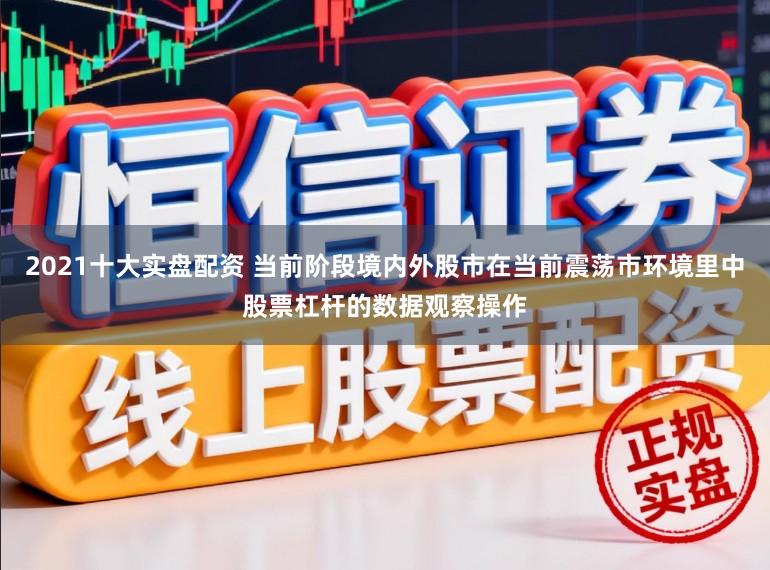 2021十大实盘配资 当前阶段境内外股市在当前震荡市环境里中股票杠杆的数据观察操作