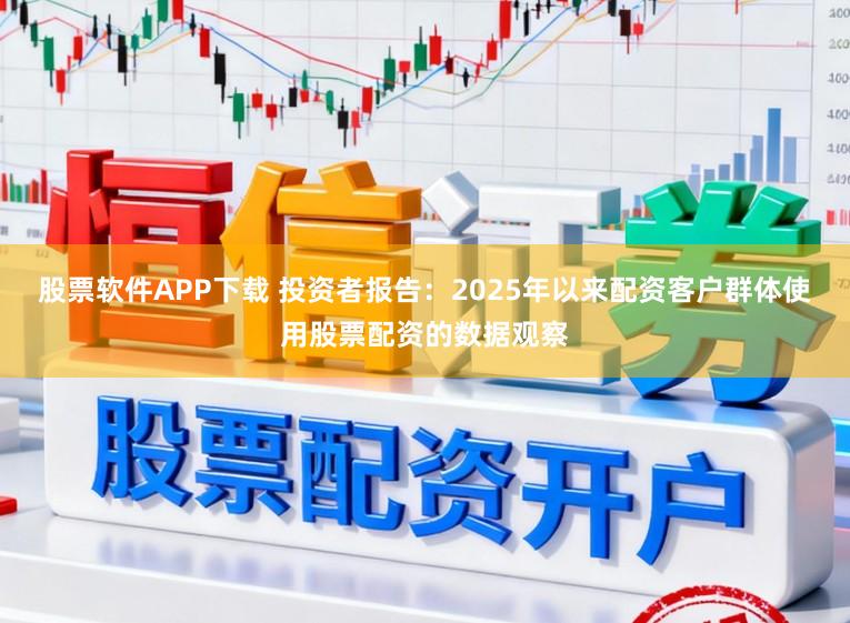 股票软件APP下载 投资者报告：2025年以来配资客户群体使用股票配资的数据观察