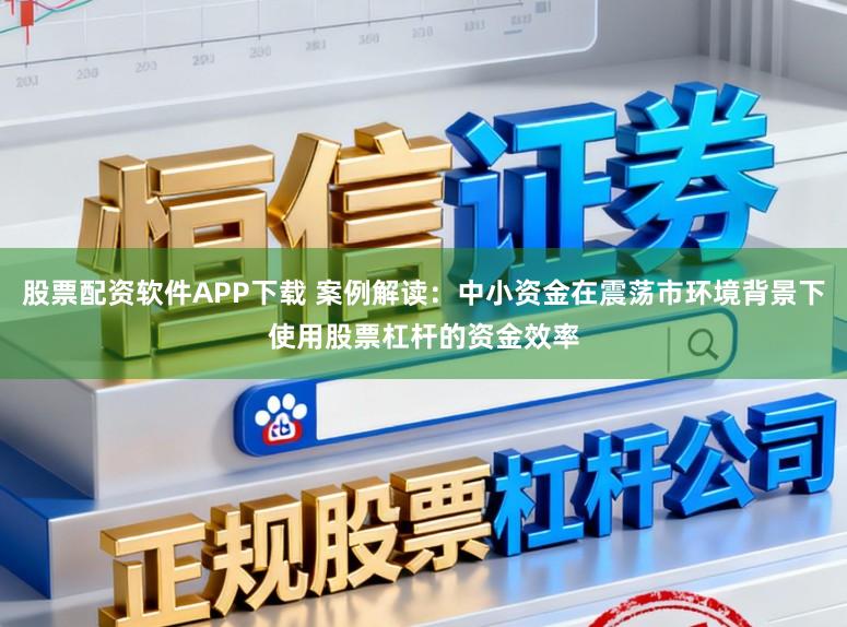 股票配资软件APP下载 案例解读：中小资金在震荡市环境背景下使用股票杠杆的资金效率