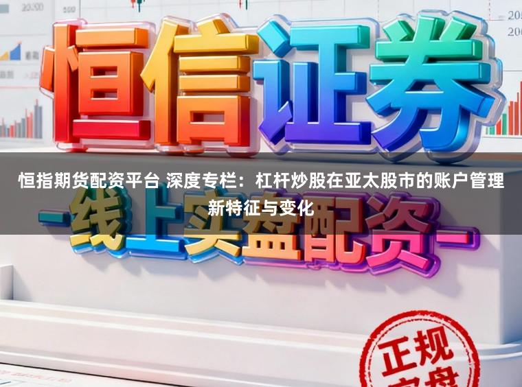 恒指期货配资平台 深度专栏：杠杆炒股在亚太股市的账户管理新特征与变化