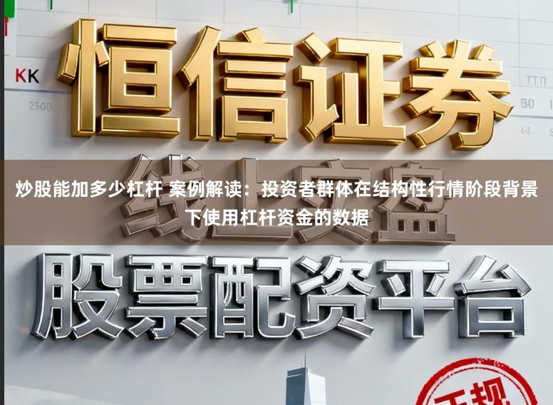 炒股能加多少杠杆 案例解读：投资者群体在结构性行情阶段背景下使用杠杆资金的数据