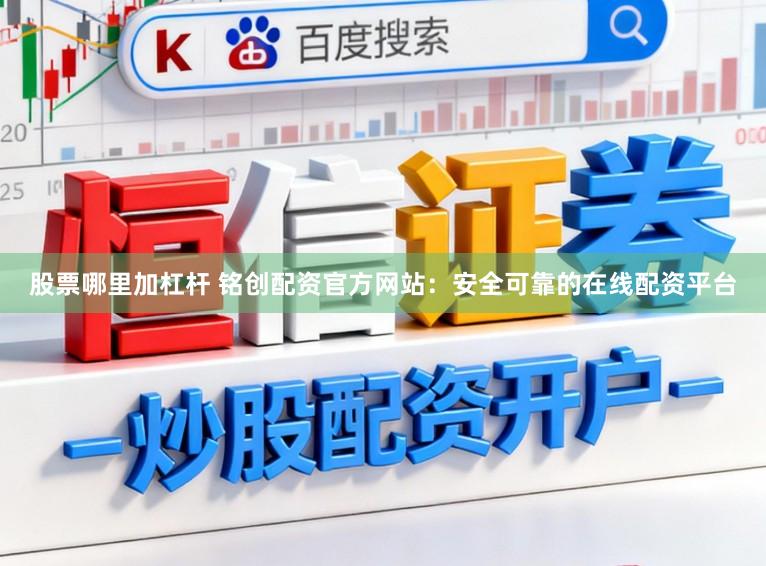股票哪里加杠杆 铭创配资官方网站：安全可靠的在线配资平台
