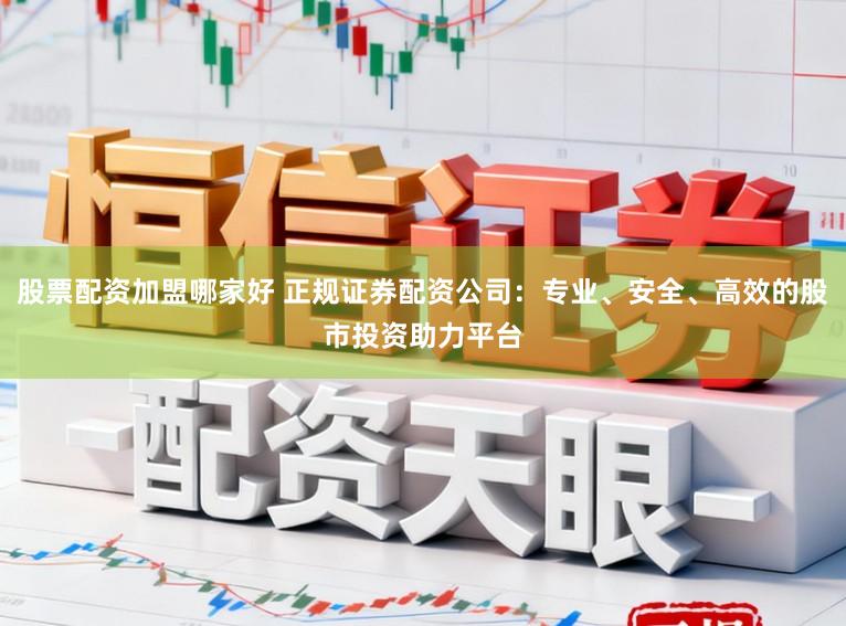 股票配资加盟哪家好 正规证券配资公司：专业、安全、高效的股市投资助力平台