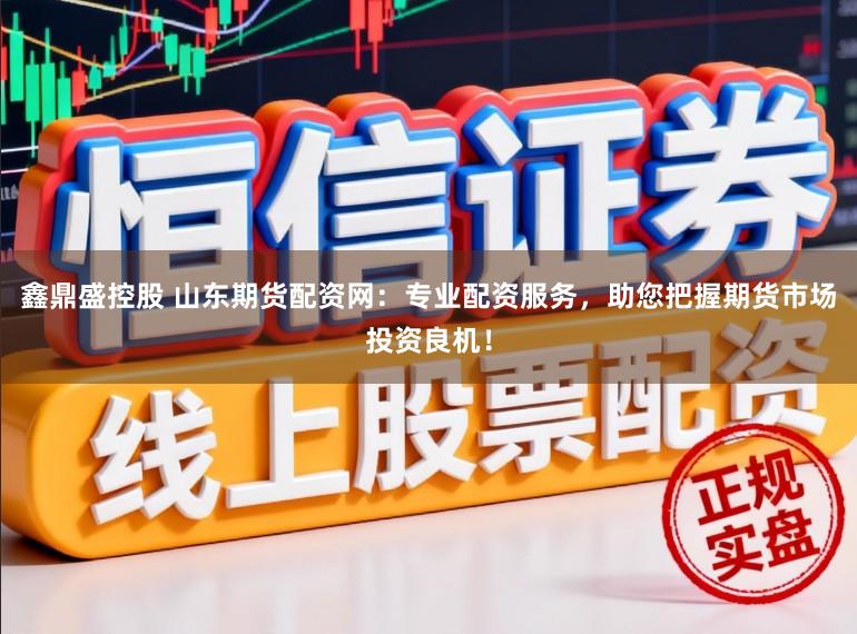 鑫鼎盛控股　 山东期货配资网：专业配资服务，助您把握期货市场投资良机！