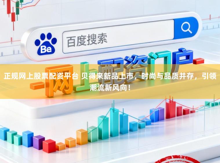 正规网上股票配资平台 贝得来新品上市，时尚与品质并存，引领潮流新风向！