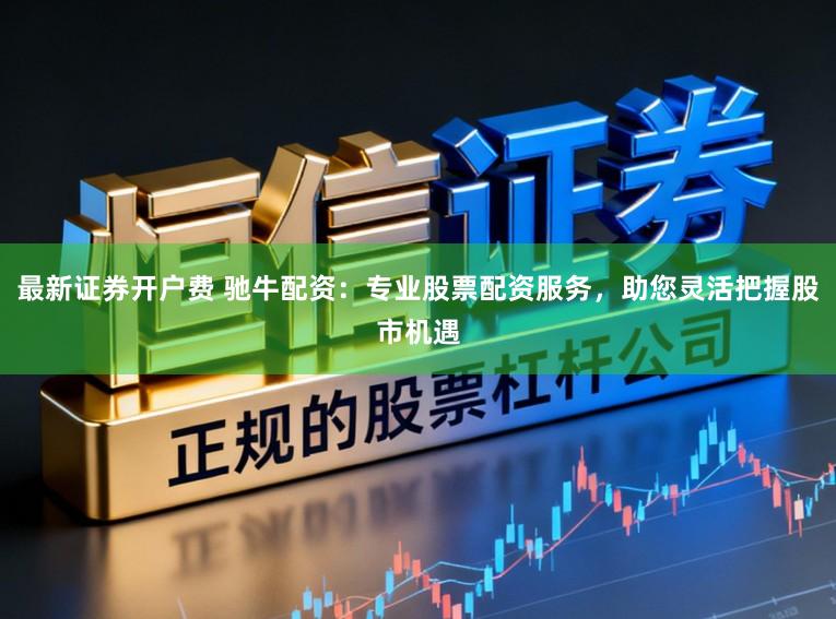 最新证券开户费 驰牛配资：专业股票配资服务，助您灵活把握股市机遇