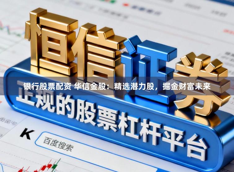 银行股票配资 华信金股：精选潜力股，掘金财富未来