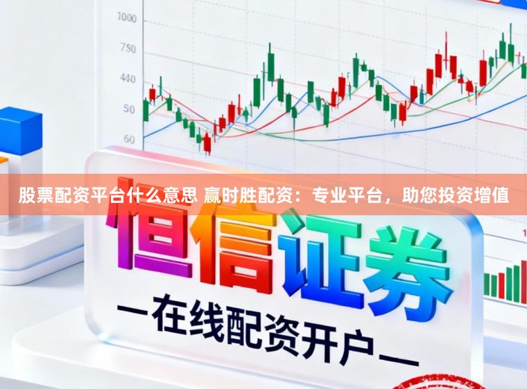 股票配资平台什么意思 赢时胜配资：专业平台，助您投资增值