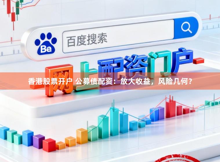 香港股票开户 公募债配资：放大收益，风险几何？