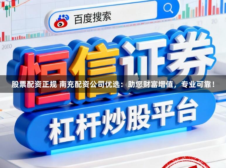 股票配资正规 南充配资公司优选：助您财富增值，专业可靠！