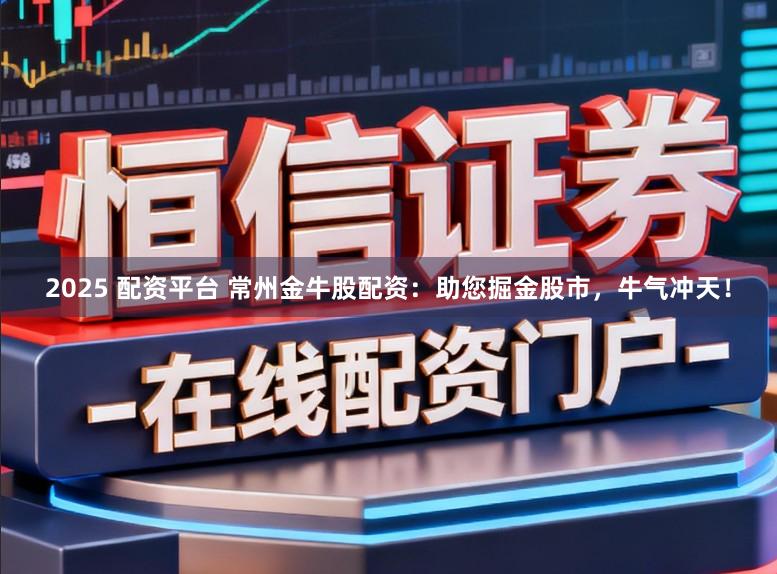 2025 配资平台 常州金牛股配资：助您掘金股市，牛气冲天！