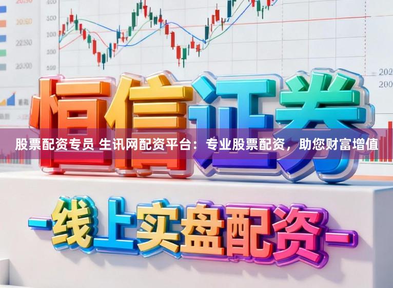 股票配资专员 生讯网配资平台：专业股票配资，助您财富增值