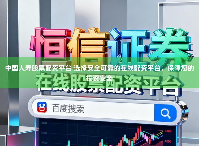 中国人寿股票配资平台 选择安全可靠的在线配资平台，保障您的投资安全