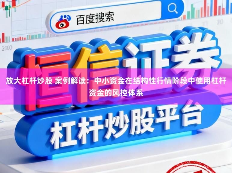 放大杠杆炒股 案例解读：中小资金在结构性行情阶段中使用杠杆资金的风控体系