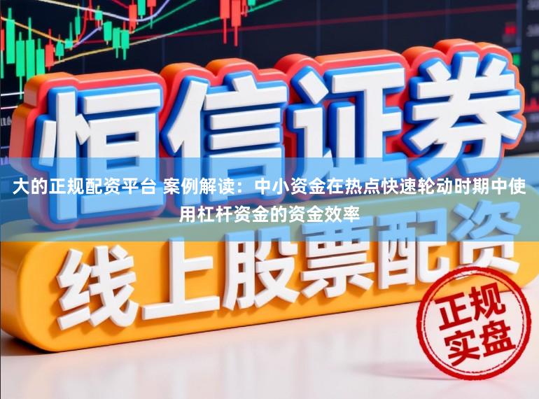 大的正规配资平台 案例解读：中小资金在热点快速轮动时期中使用杠杆资金的资金效率
