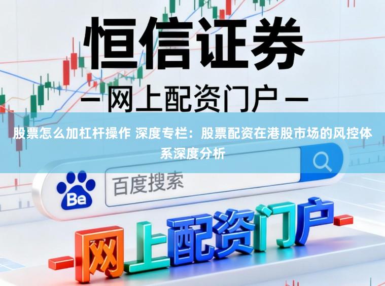 股票怎么加杠杆操作 深度专栏：股票配资在港股市场的风控体系深度分析