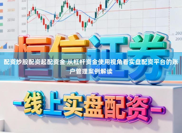 配资炒股配资起配资金 从杠杆资金使用视角看实盘配资平台的账户管理案例解读