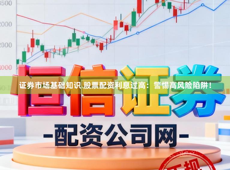 证券市场基础知识 股票配资利息过高：警惕高风险陷阱！