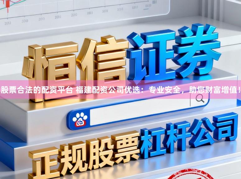 股票合法的配资平台 福建配资公司优选：专业安全，助您财富增值！
