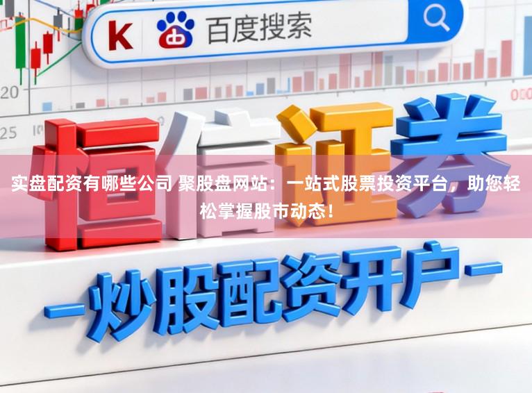 实盘配资有哪些公司 聚股盘网站：一站式股票投资平台，助您轻松掌握股市动态！