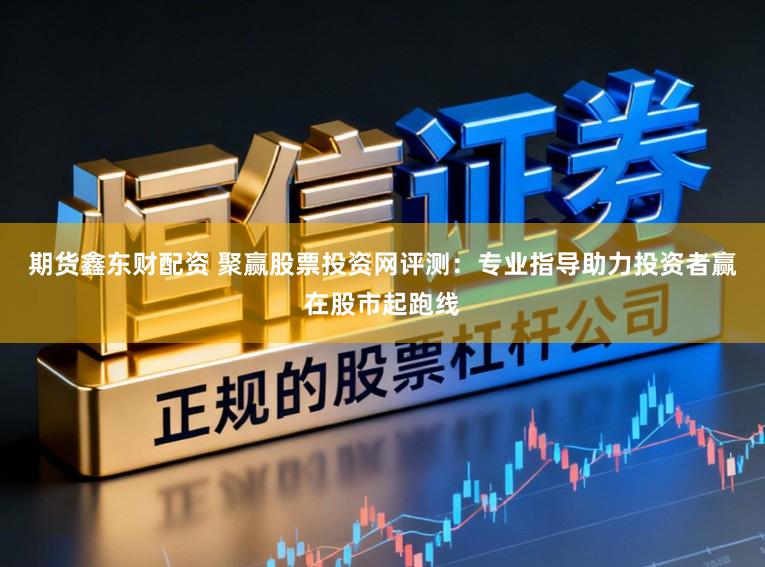 期货鑫东财配资 聚赢股票投资网评测：专业指导助力投资者赢在股市起跑线