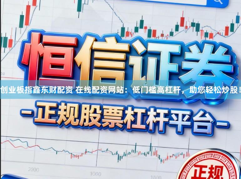 创业板指鑫东财配资 在线配资网站：低门槛高杠杆，助您轻松炒股！