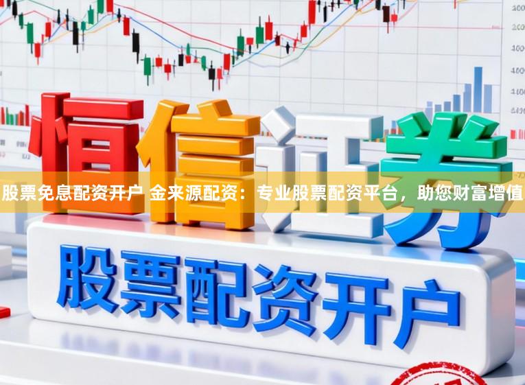 股票免息配资开户 金来源配资：专业股票配资平台，助您财富增值