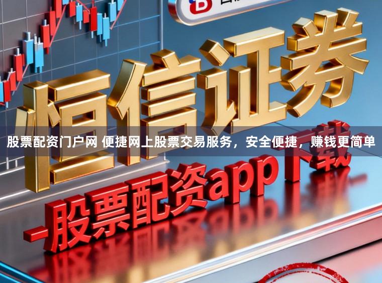 股票配资门户网 便捷网上股票交易服务，安全便捷，赚钱更简单