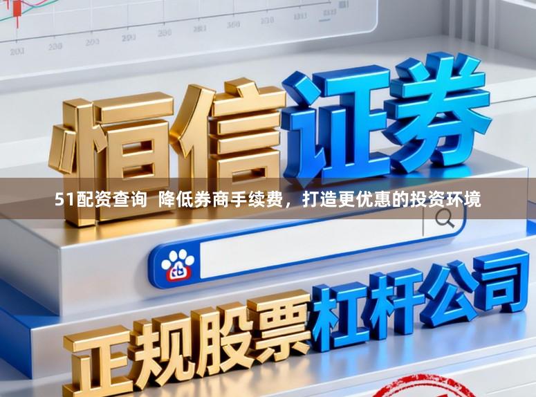 51配资查询  降低券商手续费，打造更优惠的投资环境