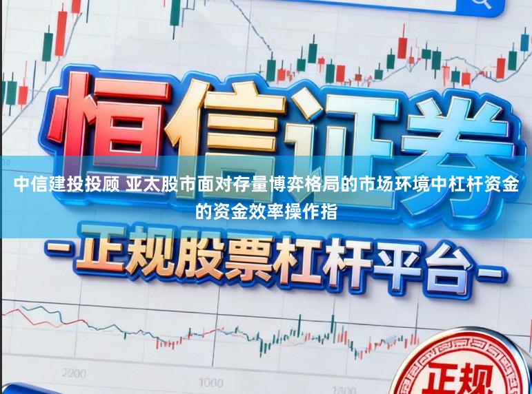 中信建投投顾 亚太股市面对存量博弈格局的市场环境中杠杆资金的资金效率操作指