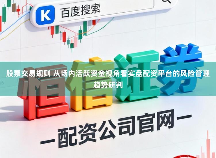 股票交易规则 从场内活跃资金视角看实盘配资平台的风险管理趋势研判