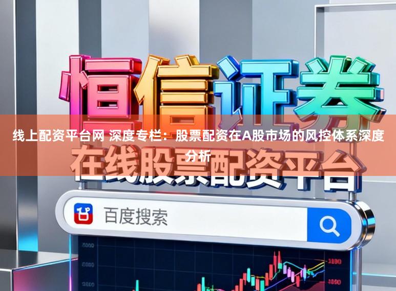 线上配资平台网 深度专栏：股票配资在A股市场的风控体系深度分析