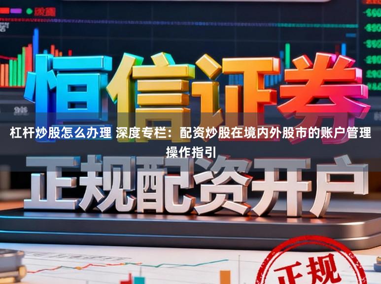 杠杆炒股怎么办理 深度专栏：配资炒股在境内外股市的账户管理操作指引