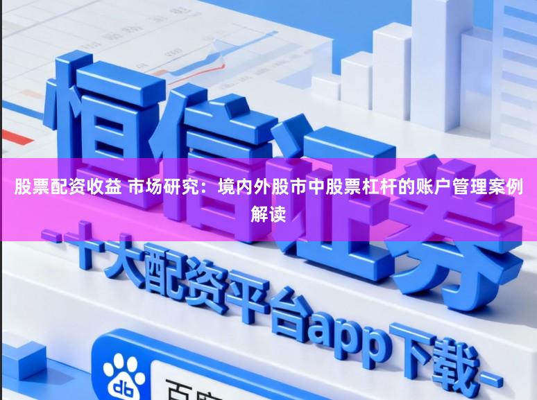 股票配资收益 市场研究：境内外股市中股票杠杆的账户管理案例解读