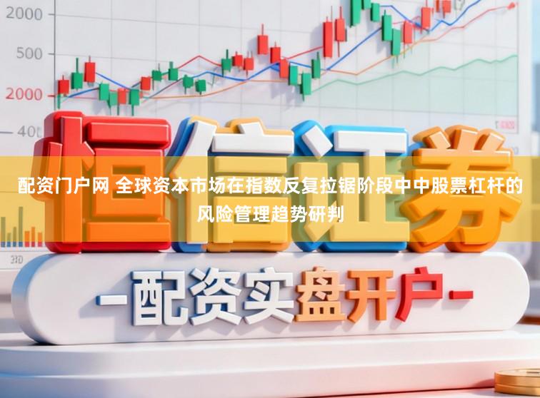 配资门户网 全球资本市场在指数反复拉锯阶段中中股票杠杆的风险管理趋势研判