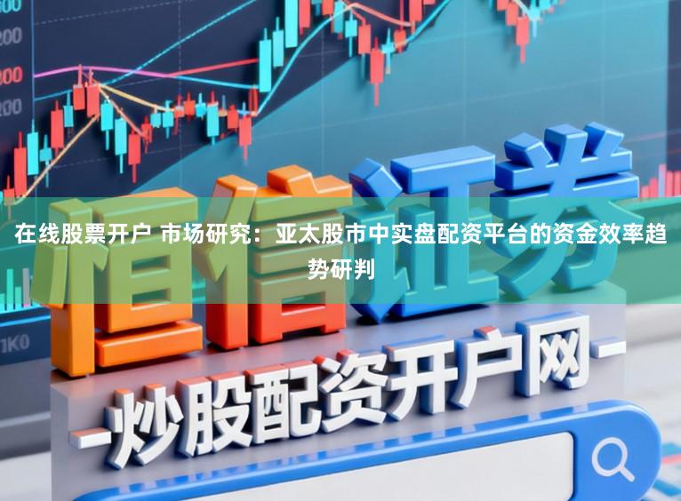 在线股票开户 市场研究：亚太股市中实盘配资平台的资金效率趋势研判