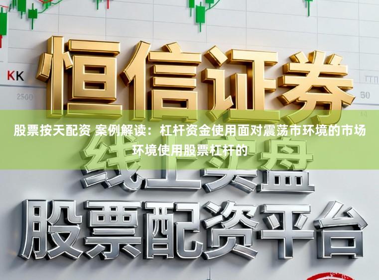 股票按天配资 案例解读：杠杆资金使用面对震荡市环境的市场环境使用股票杠杆的